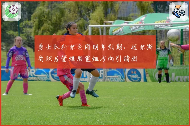 勇士队科尔合同明年到期，迈尔斯离职后管理层重组方向引猜测