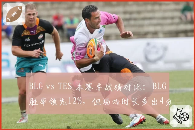 BLG vs TES 本赛季战绩对比：BLG胜率领先12%，但场均时长多出4分钟