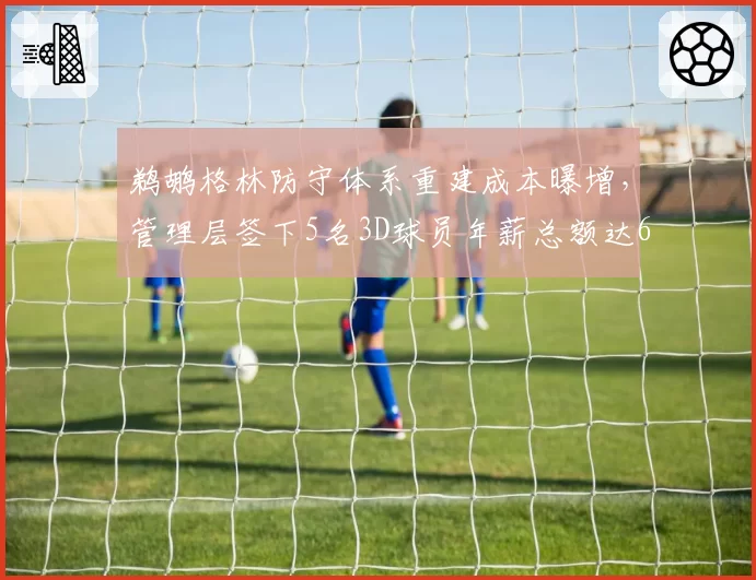 鹈鹕格林防守体系重建成本曝增,管理层签下5名3D球员年薪总额达6800万
