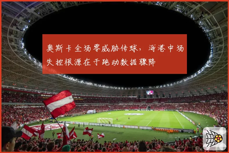 奥斯卡全场零威胁传球,海港中场失控根源在于跑动数据骤降