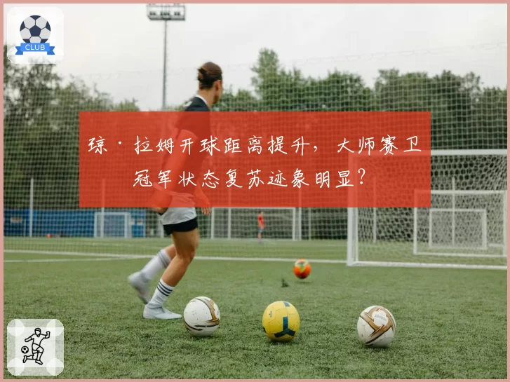 琼·拉姆开球距离提升，大师赛卫冕冠军状态复苏迹象明显？