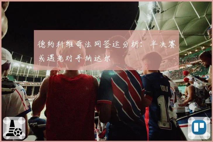 德约科维奇法网签运分析:半决赛或遇老对手纳达尔