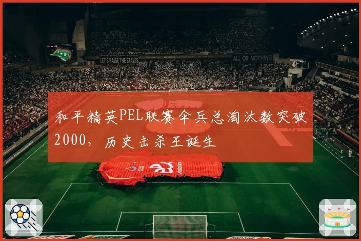 和平精英PEL联赛伞兵总淘汰数突破2000，历史击杀王诞生