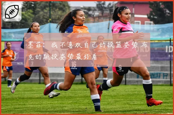 墨菲:我不喜欢自己的投篮姿势 布克的跳投姿势最好看