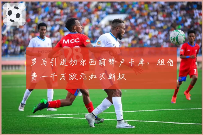 罗马引进切尔西前锋卢卡库，租借费一千万欧元加买断权