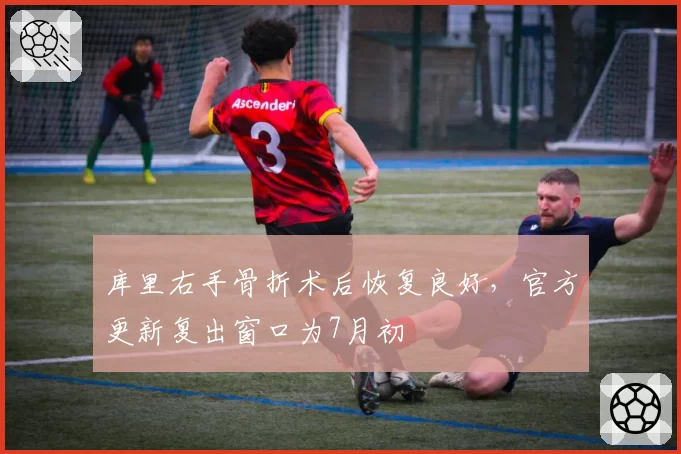 库里右手骨折术后恢复良好，官方更新复出窗口为7月初