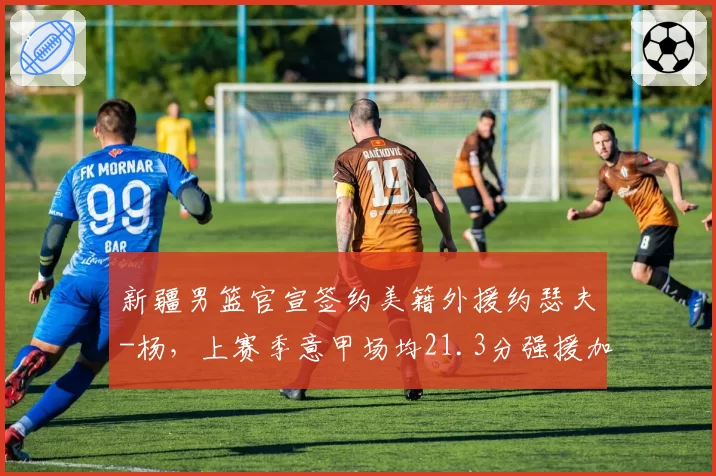 新疆男篮官宣签约美籍外援约瑟夫-杨,上赛季意甲场均21.3分强援加盟补强后场