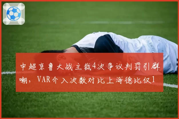 中超京鲁大战主裁4次争议判罚引群嘲,VAR介入次数对比上海德比仅1次显双标