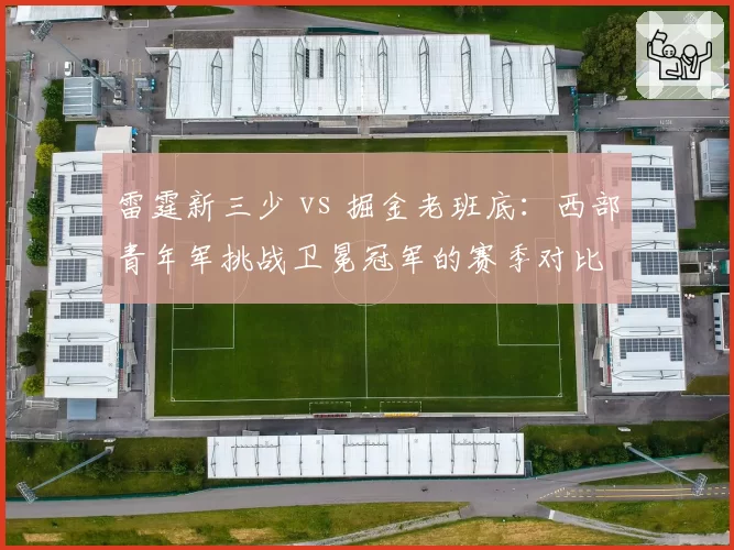 雷霆新三少 vs 掘金老班底：西部青年军挑战卫冕冠军的赛季对比