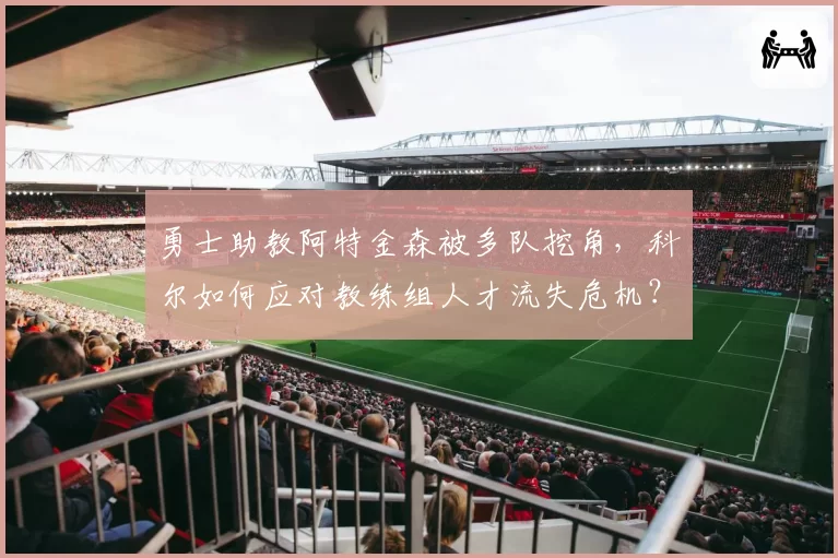 勇士助教阿特金森被多队挖角，科尔如何应对教练组人才流失危机？