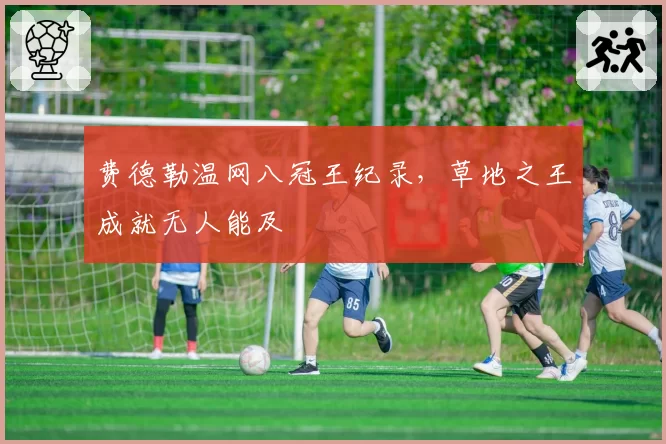 费德勒温网八冠王纪录，草地之王成就无人能及