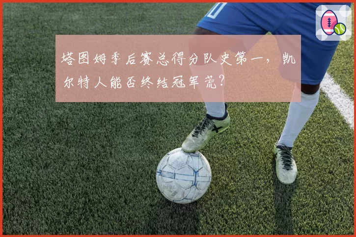 塔图姆季后赛总得分队史第一，凯尔特人能否终结冠军荒？