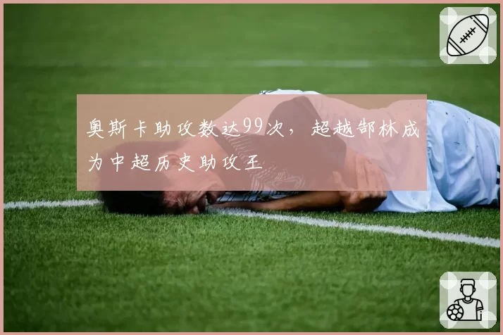 奥斯卡助攻数达99次，超越郜林成为中超历史助攻王