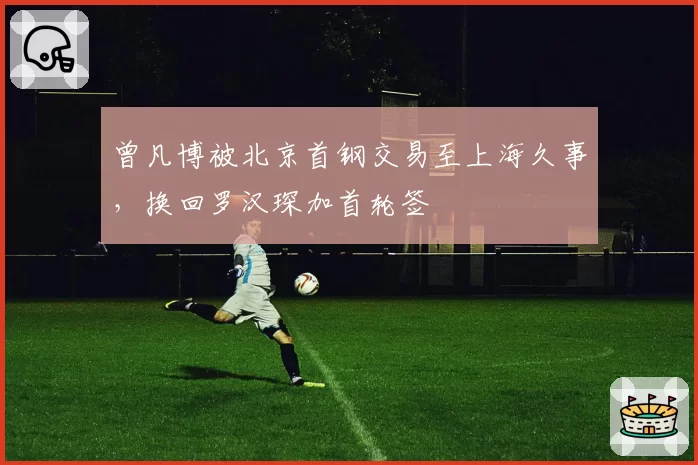 曾凡博被北京首钢交易至上海久事，换回罗汉琛加首轮签