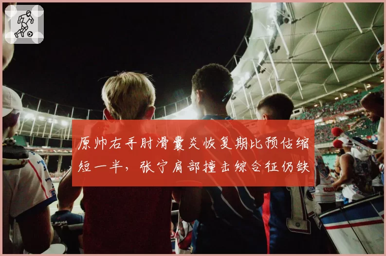 原帅右手肘滑囊炎恢复期比预估缩短一半，张宁肩部撞击综合征仍缺对抗训练