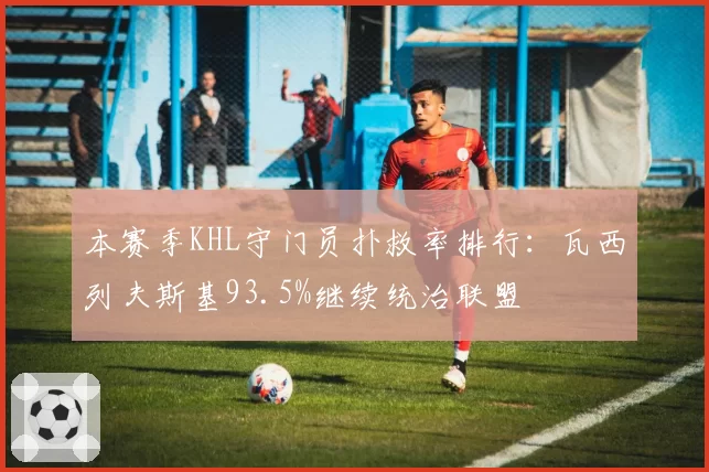 本赛季KHL守门员扑救率排行：瓦西列夫斯基93.5%继续统治联盟