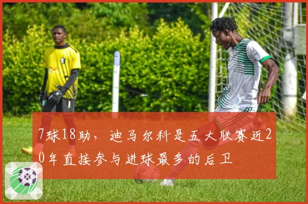 7球18助,迪马尔科是五大联赛近20年直接参与进球最多的后卫